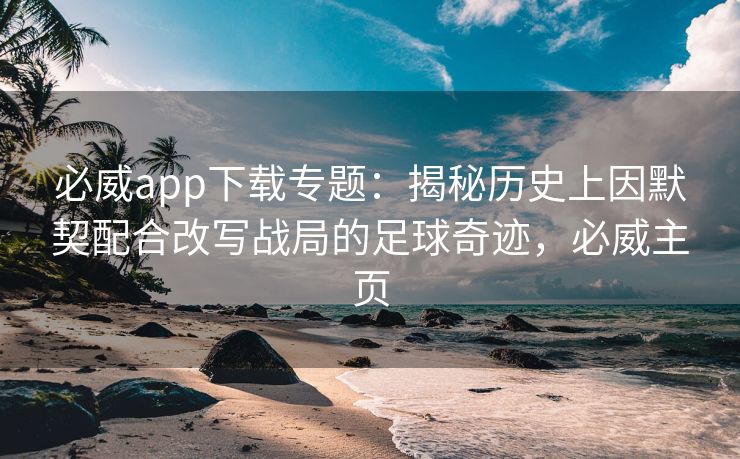 必威app下载专题：揭秘历史上因默契配合改写战局的足球奇迹，必威主页