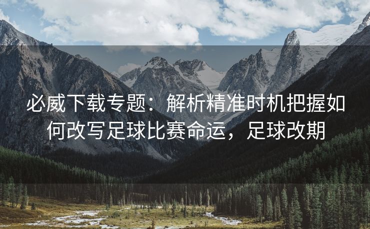 必威下载专题：解析精准时机把握如何改写足球比赛命运，足球改期