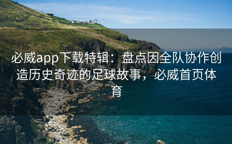 必威app下载特辑：盘点因全队协作创造历史奇迹的足球故事，必威首页体育