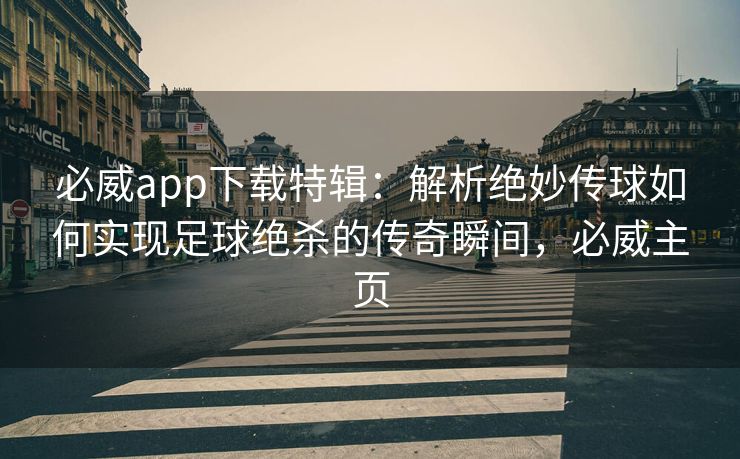必威app下载特辑：解析绝妙传球如何实现足球绝杀的传奇瞬间，必威主页
