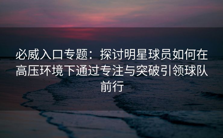 必威入口专题：探讨明星球员如何在高压环境下通过专注与突破引领球队前行