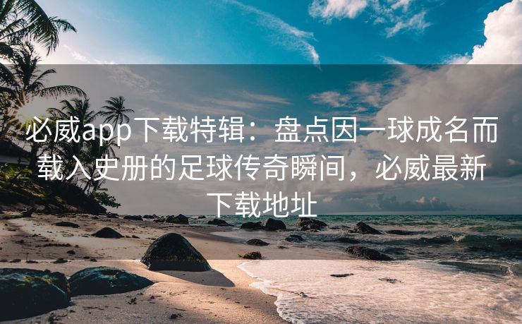 必威app下载特辑：盘点因一球成名而载入史册的足球传奇瞬间，必威最新下载地址