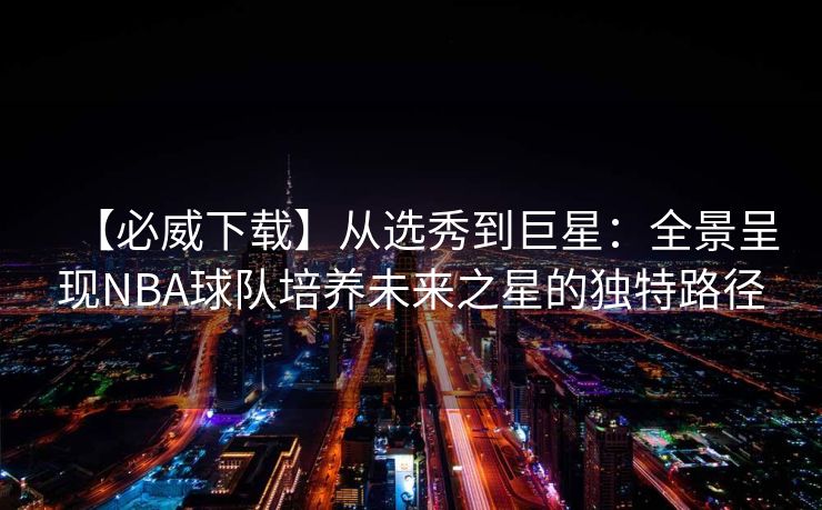 【必威下载】从选秀到巨星：全景呈现NBA球队培养未来之星的独特路径