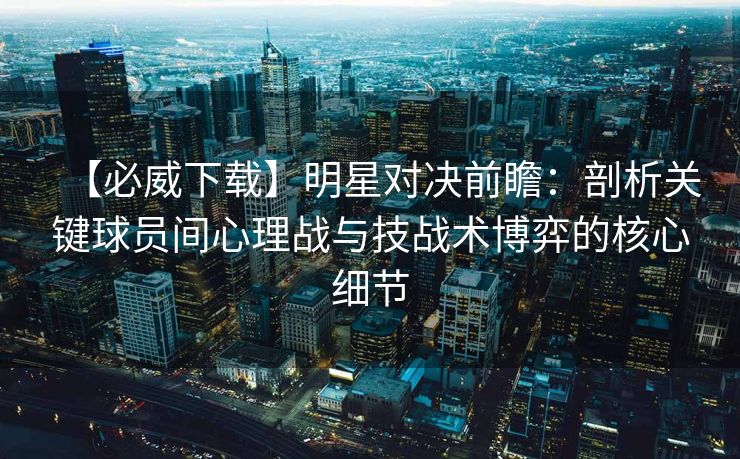 【必威下载】明星对决前瞻：剖析关键球员间心理战与技战术博弈的核心细节