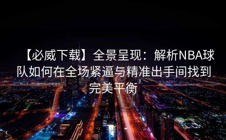 【必威下载】全景呈现：解析NBA球队如何在全场紧逼与精准出手间找到完美平衡