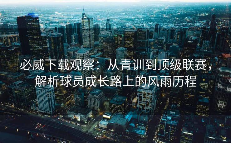 必威下载观察：从青训到顶级联赛，解析球员成长路上的风雨历程