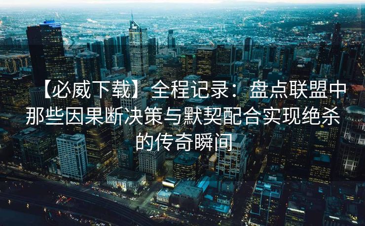 【必威下载】全程记录：盘点联盟中那些因果断决策与默契配合实现绝杀的传奇瞬间