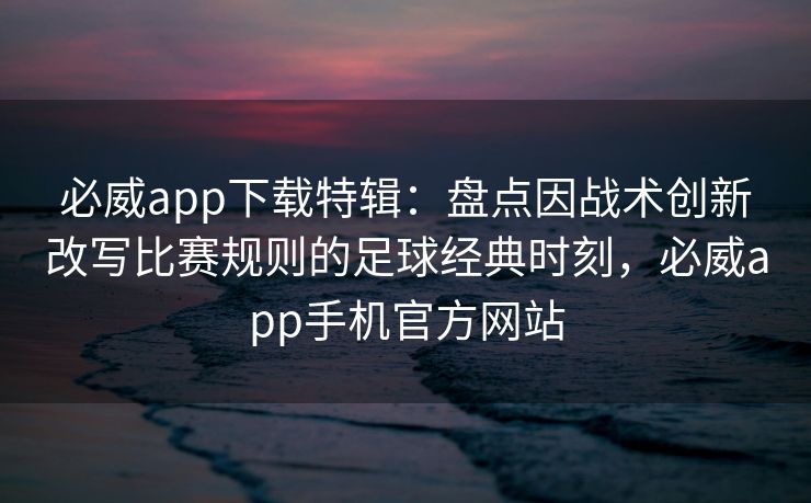 必威app下载特辑：盘点因战术创新改写比赛规则的足球经典时刻，必威app手机官方网站