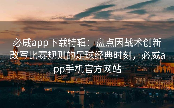 必威app下载特辑：盘点因战术创新改写比赛规则的足球经典时刻，必威app手机官方网站  第2张