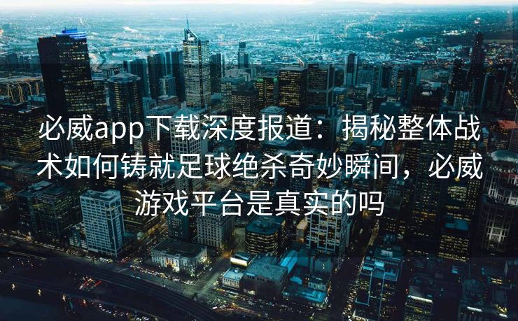 必威app下载深度报道：揭秘整体战术如何铸就足球绝杀奇妙瞬间，必威游戏平台是真实的吗