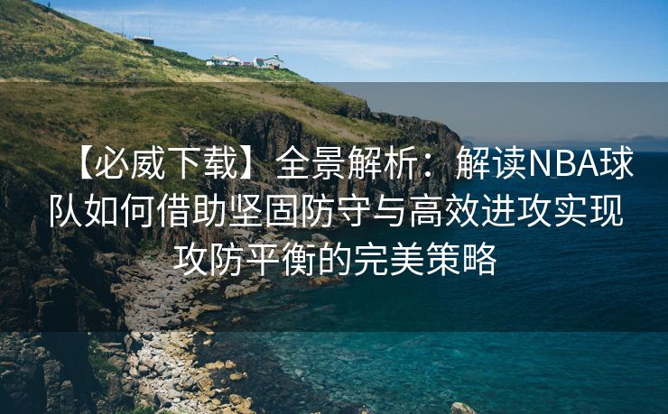 【必威下载】全景解析：解读NBA球队如何借助坚固防守与高效进攻实现攻防平衡的完美策略  第2张