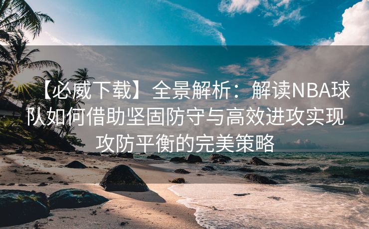 【必威下载】全景解析：解读NBA球队如何借助坚固防守与高效进攻实现攻防平衡的完美策略