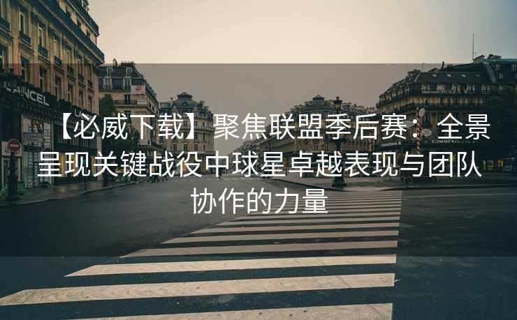 【必威下载】聚焦联盟季后赛：全景呈现关键战役中球星卓越表现与团队协作的力量