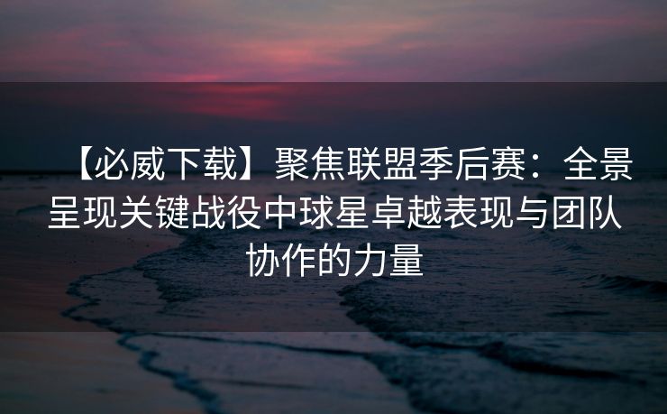 【必威下载】聚焦联盟季后赛：全景呈现关键战役中球星卓越表现与团队协作的力量  第2张
