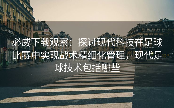 必威下载观察：探讨现代科技在足球比赛中实现战术精细化管理，现代足球技术包括哪些