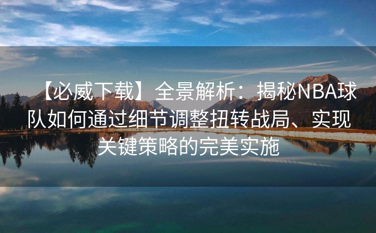 【必威下载】全景解析：揭秘NBA球队如何通过细节调整扭转战局、实现关键策略的完美实施