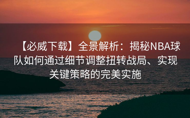 【必威下载】全景解析：揭秘NBA球队如何通过细节调整扭转战局、实现关键策略的完美实施  第2张