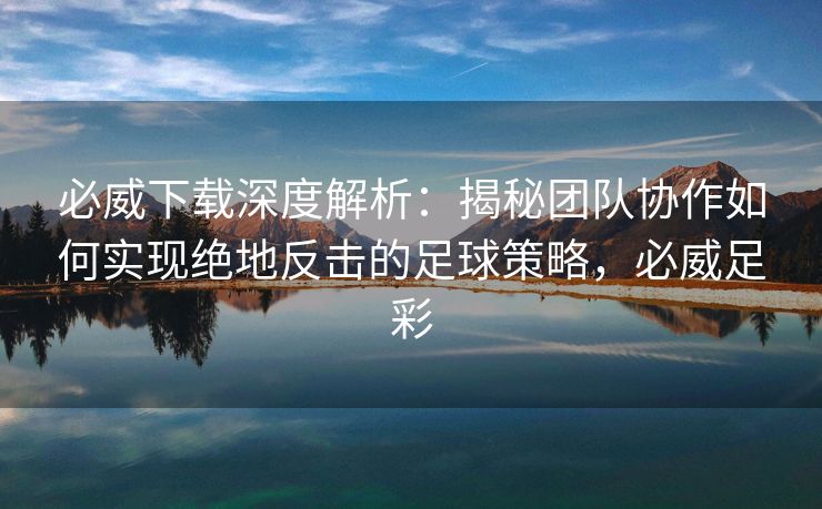 必威下载深度解析：揭秘团队协作如何实现绝地反击的足球策略，必威足彩