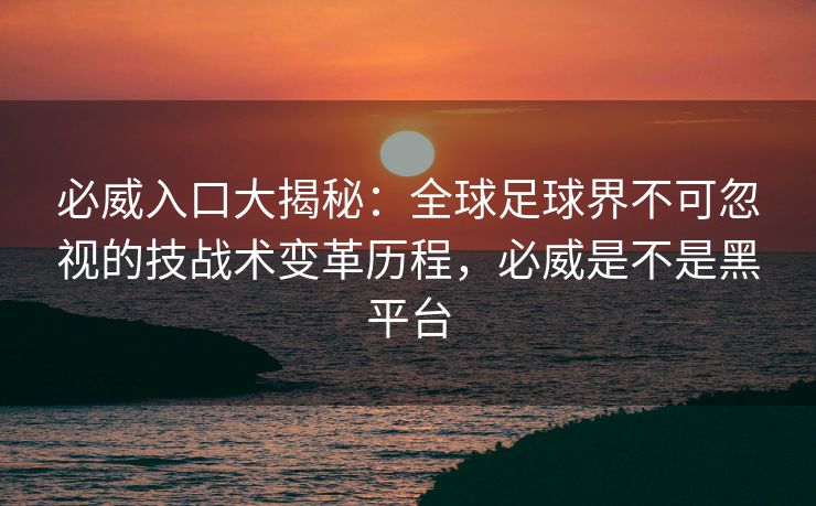 必威入口大揭秘：全球足球界不可忽视的技战术变革历程，必威是不是黑平台  第2张