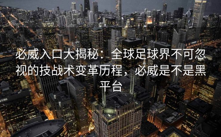 必威入口大揭秘：全球足球界不可忽视的技战术变革历程，必威是不是黑平台
