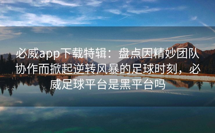 必威app下载特辑：盘点因精妙团队协作而掀起逆转风暴的足球时刻，必威足球平台是黑平台吗  第2张