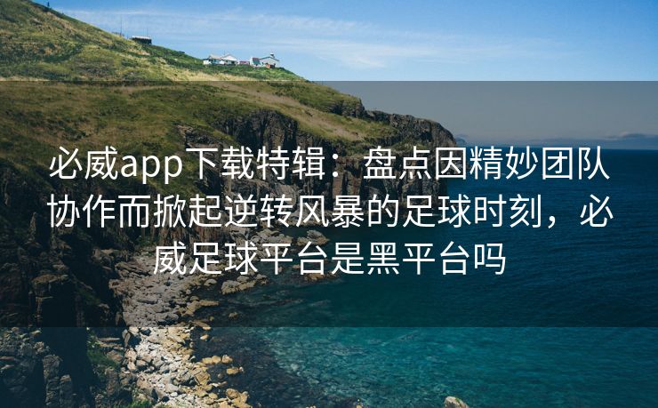 必威app下载特辑：盘点因精妙团队协作而掀起逆转风暴的足球时刻，必威足球平台是黑平台吗