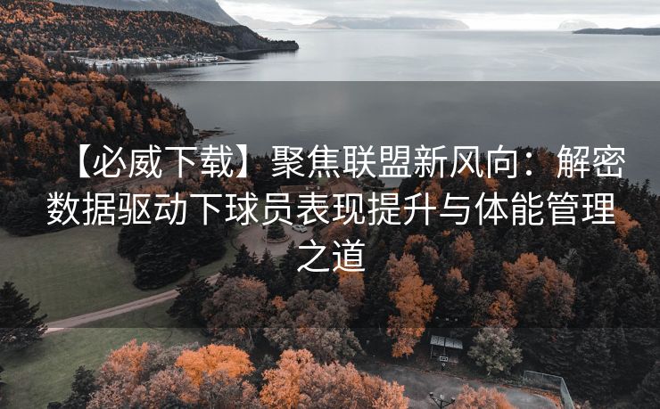 【必威下载】聚焦联盟新风向：解密数据驱动下球员表现提升与体能管理之道