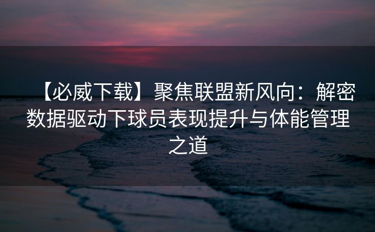 【必威下载】聚焦联盟新风向：解密数据驱动下球员表现提升与体能管理之道  第2张