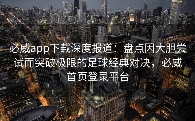必威app下载深度报道：盘点因大胆尝试而突破极限的足球经典对决，必威首页登录平台