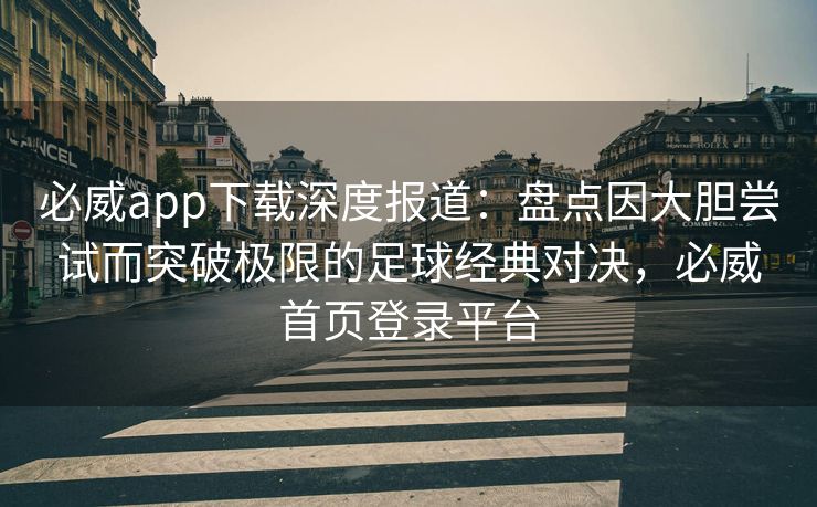 必威app下载深度报道：盘点因大胆尝试而突破极限的足球经典对决，必威首页登录平台  第2张