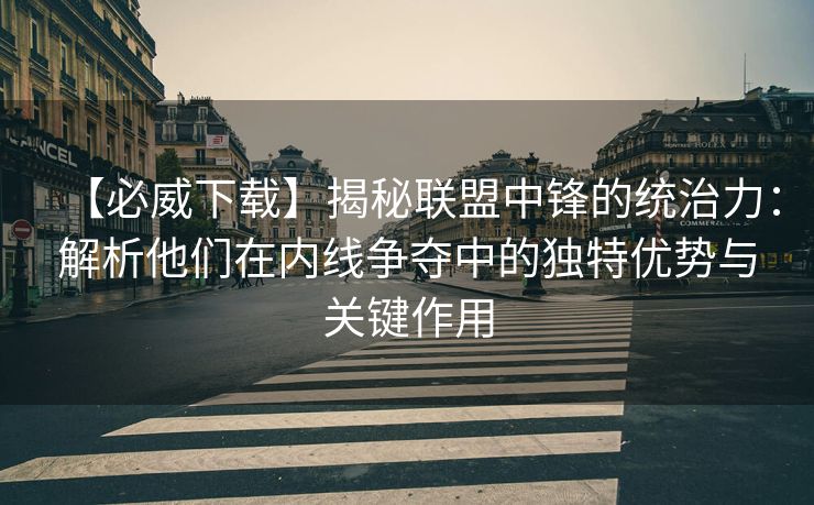 【必威下载】揭秘联盟中锋的统治力：解析他们在内线争夺中的独特优势与关键作用