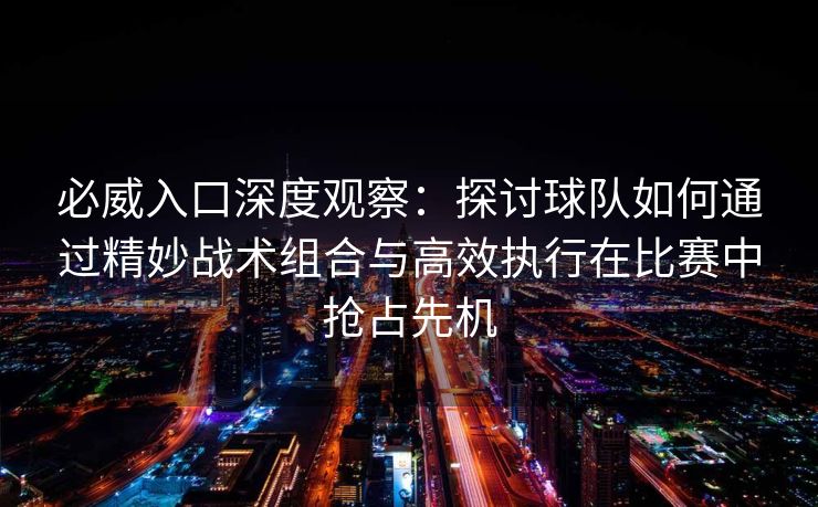 必威入口深度观察：探讨球队如何通过精妙战术组合与高效执行在比赛中抢占先机