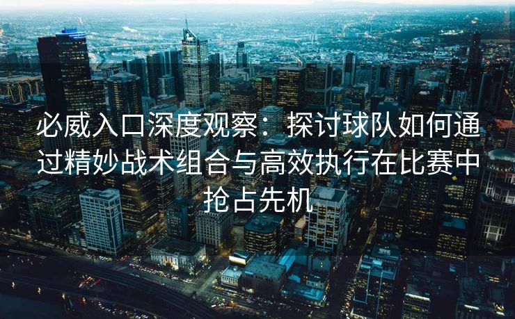 必威入口深度观察：探讨球队如何通过精妙战术组合与高效执行在比赛中抢占先机  第2张