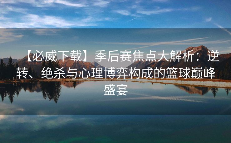 【必威下载】季后赛焦点大解析：逆转、绝杀与心理博弈构成的篮球巅峰盛宴  第2张