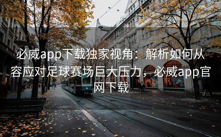 必威app下载独家视角：解析如何从容应对足球赛场巨大压力，必威app官网下载  第2张