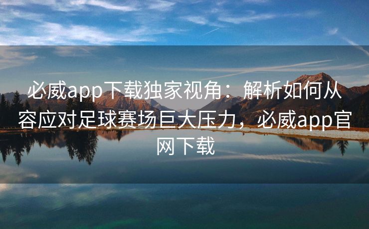必威app下载独家视角：解析如何从容应对足球赛场巨大压力，必威app官网下载