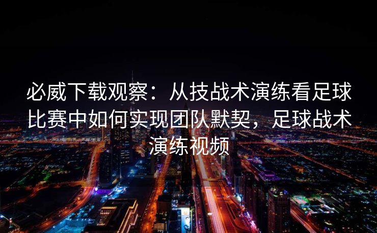 必威下载观察：从技战术演练看足球比赛中如何实现团队默契，足球战术演练视频  第2张