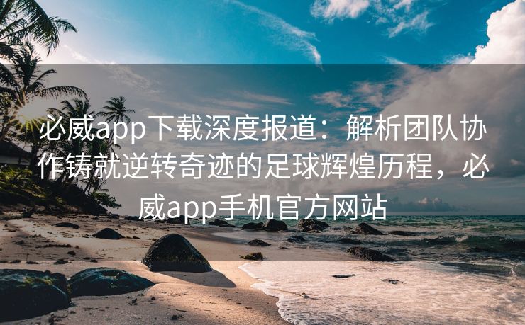 必威app下载深度报道：解析团队协作铸就逆转奇迹的足球辉煌历程，必威app手机官方网站