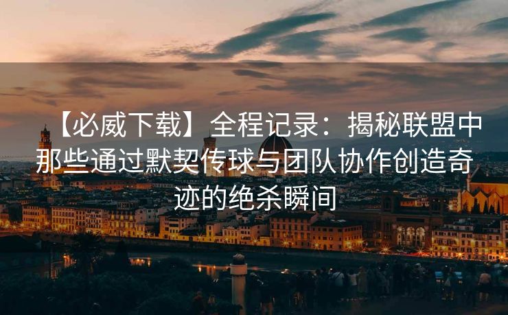 【必威下载】全程记录：揭秘联盟中那些通过默契传球与团队协作创造奇迹的绝杀瞬间  第2张