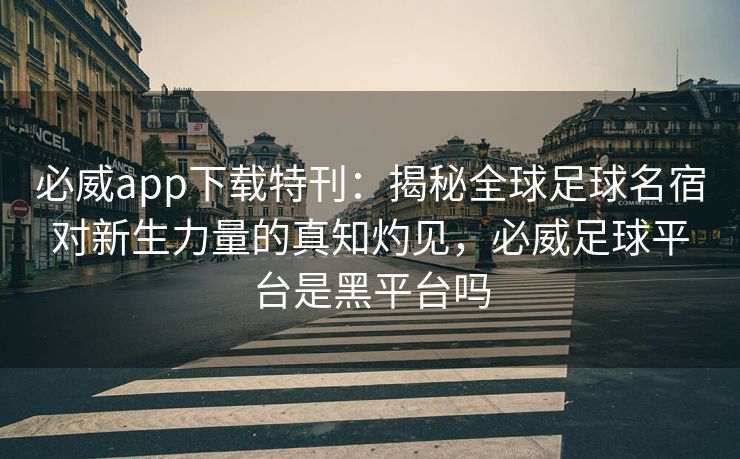 必威app下载特刊：揭秘全球足球名宿对新生力量的真知灼见，必威足球平台是黑平台吗  第2张