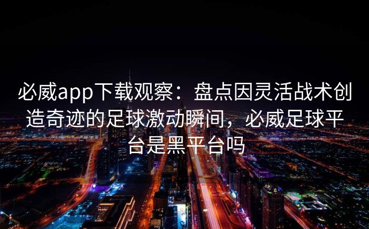 必威app下载观察：盘点因灵活战术创造奇迹的足球激动瞬间，必威足球平台是黑平台吗