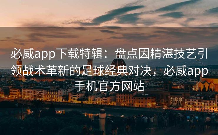 必威app下载特辑：盘点因精湛技艺引领战术革新的足球经典对决，必威app手机官方网站