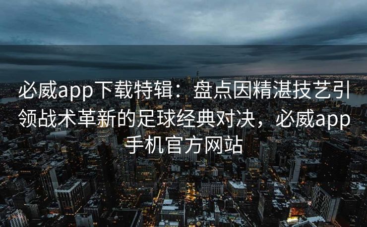 必威app下载特辑：盘点因精湛技艺引领战术革新的足球经典对决，必威app手机官方网站  第2张