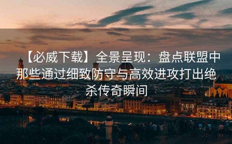 【必威下载】全景呈现：盘点联盟中那些通过细致防守与高效进攻打出绝杀传奇瞬间