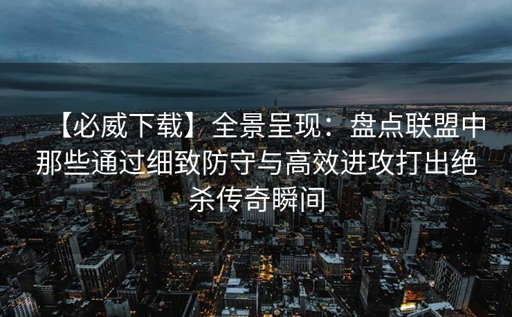 【必威下载】全景呈现：盘点联盟中那些通过细致防守与高效进攻打出绝杀传奇瞬间  第2张