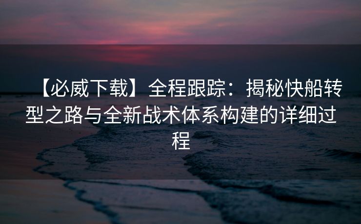 【必威下载】全程跟踪：揭秘快船转型之路与全新战术体系构建的详细过程  第2张