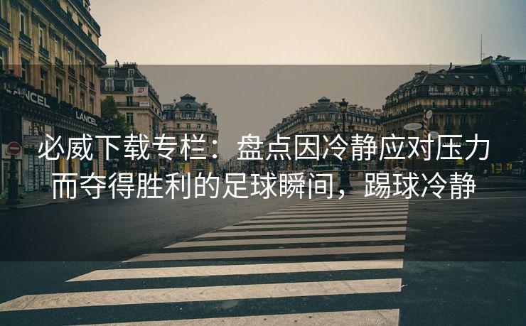 必威下载专栏：盘点因冷静应对压力而夺得胜利的足球瞬间，踢球冷静