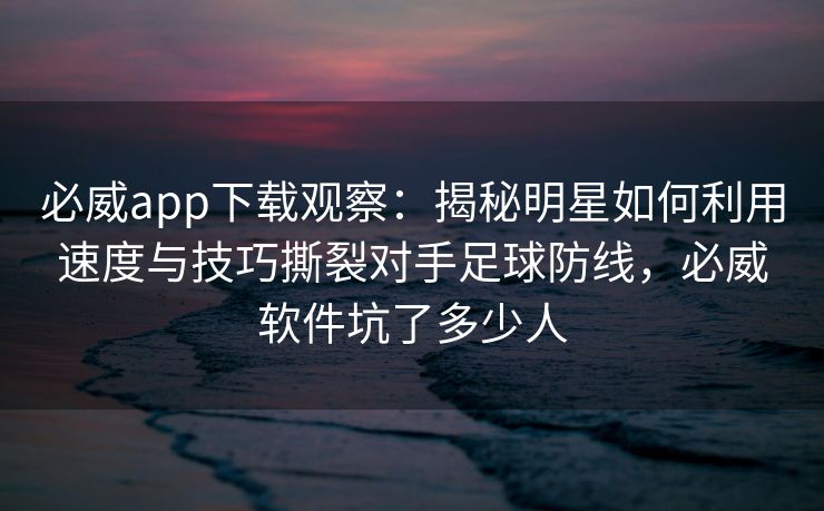 必威app下载观察：揭秘明星如何利用速度与技巧撕裂对手足球防线，必威软件坑了多少人