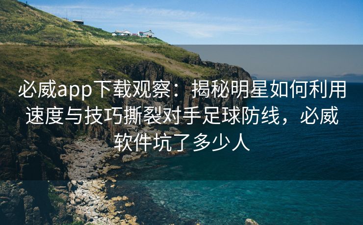 必威app下载观察：揭秘明星如何利用速度与技巧撕裂对手足球防线，必威软件坑了多少人  第2张