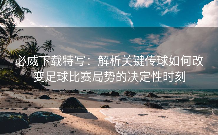 必威下载特写：解析关键传球如何改变足球比赛局势的决定性时刻  第2张